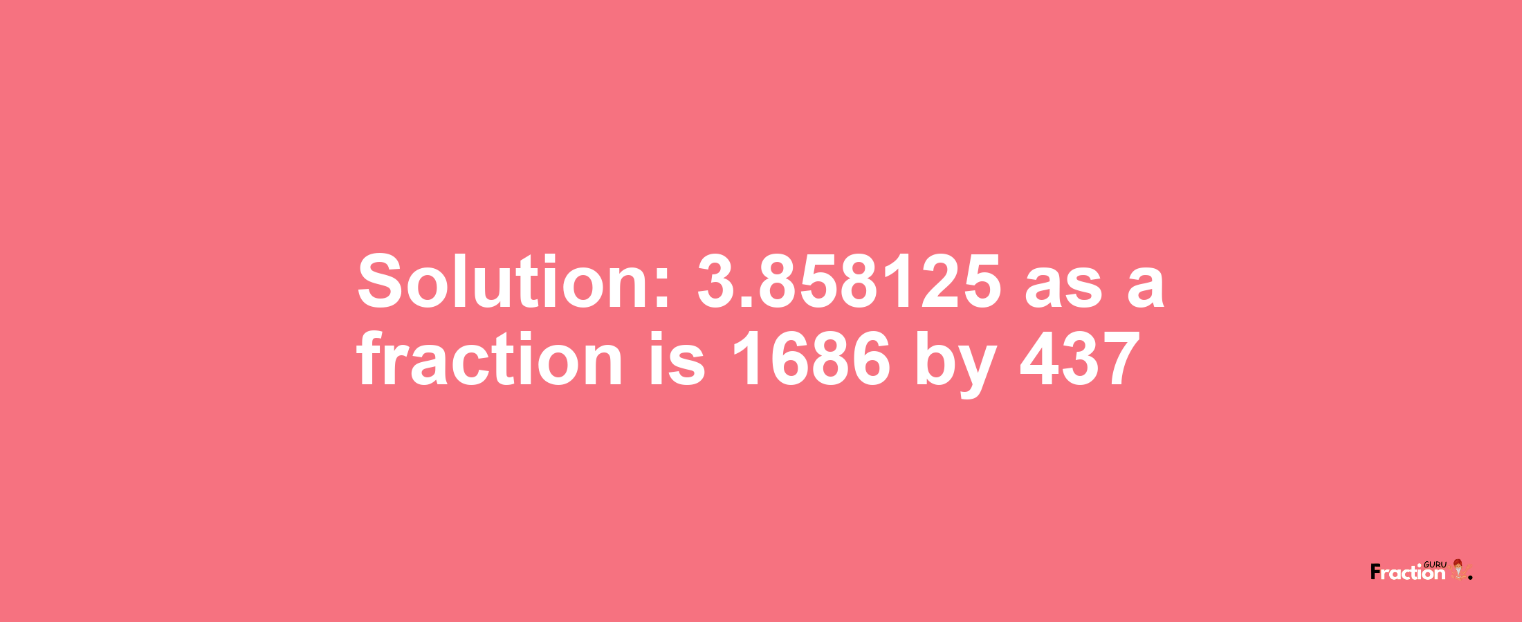 Solution:3.858125 as a fraction is 1686/437